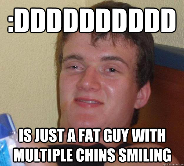 :DDDDDDDDDD Is just a fat guy with multiple chins smiling  10 Guy