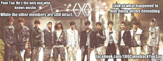 facebook.com/EXOComebackYouSay Poor Tao. He's the only one who knows wushu. Look at what happened to him doing all the defending. While the other members are still intact... - facebook.com/EXOComebackYouSay Poor Tao. He's the only one who knows wushu. Look at what happened to him doing all the defending. While the other members are still intact...  Misc