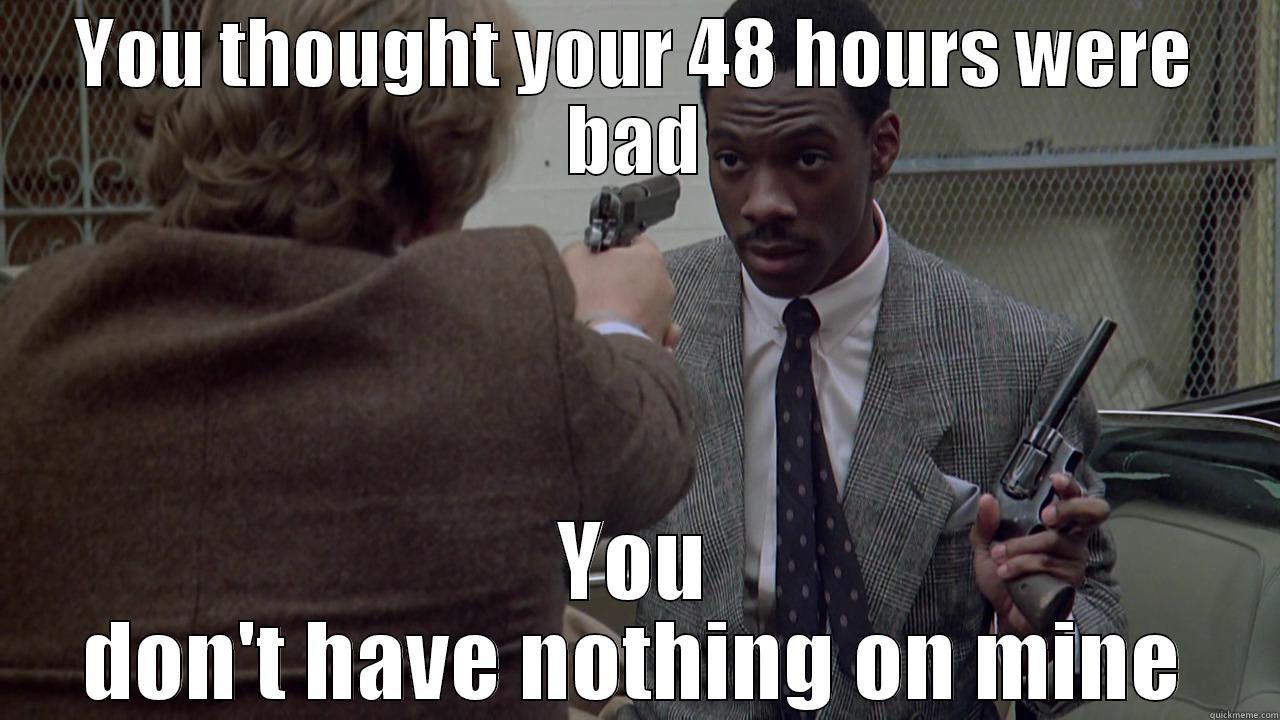 YOU THOUGHT YOUR 48 HOURS WERE BAD YOU DON'T HAVE NOTHING ON MINE Misc