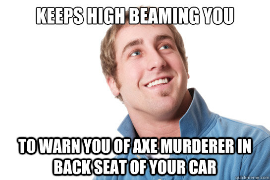 keeps high beaming you to warn you of axe murderer in back seat of your car  Misunderstood D-Bag