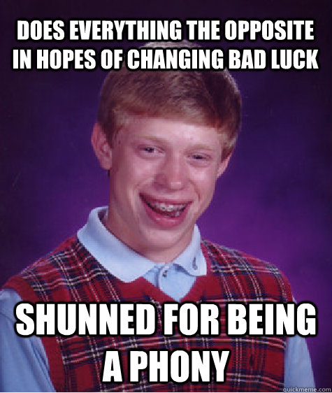 Does everything the opposite in hopes of changing bad luck Shunned for being a phony  Bad Luck Brian
