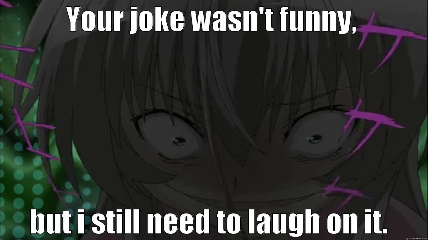 YOUR JOKE WASN'T FUNNY, BUT I STILL NEED TO LAUGH ON IT.  Misc