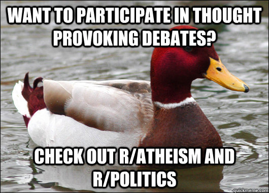 Want to participate in thought provoking debates? Check out r/atheism and r/politics  Malicious Advice Mallard
