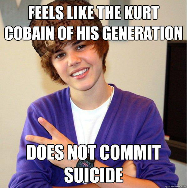 Feels like the Kurt Cobain of his generation Does not commit suicide  Scumbag Beiber