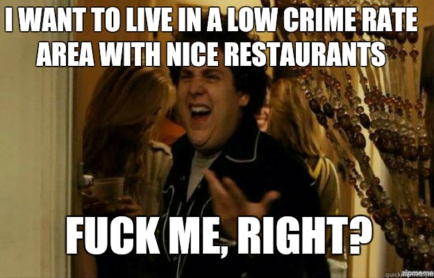 I want to live in a low crime rate area with nice restaurants FUCK ME, RIGHT?  fuck me right