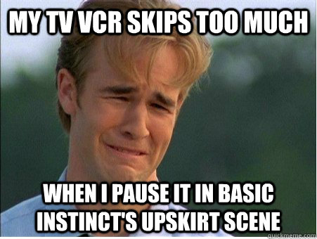 My TV vcr skips too much  when i pause it in basic instinct's upskirt scene  1990s Problems