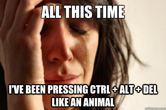 all this time i've been pressing ctrl + alt + del like an animal  First World Problems
