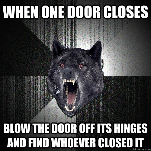 When one door closes blow the door off its hinges and find whoever closed it  Insanity Wolf