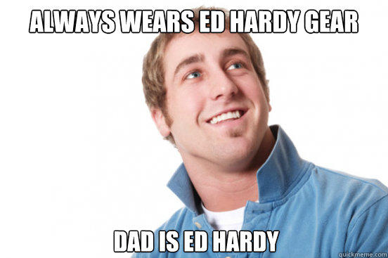 Always wears ed hardy gear dad is ed hardy  Misunderstood Douchebag