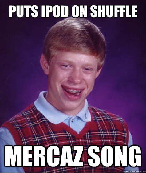 Puts ipod on shuffle Mercaz SONG  Bad Luck Brian