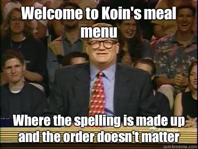 Welcome to Koin's meal menu Where the spelling is made up and the order doesn't matter  Its time to play drew carey
