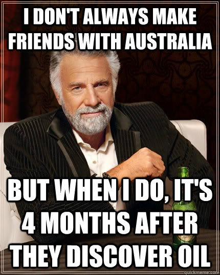 I don't always make friends with Australia but when I do, it's 4 months after they discover oil - I don't always make friends with Australia but when I do, it's 4 months after they discover oil  The Most Interesting Man In The World