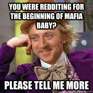 You were redditing for the beginning of mafia baby? Please tell me more  Condescending Wonka