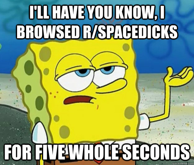 I'll have you know, I browsed r/spacedicks for five whole seconds  Tough Spongebob