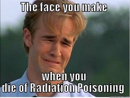           THE FACE YOU MAKE                         WHEN YOU DIE OF RADIATION POISONING  1990s Problems