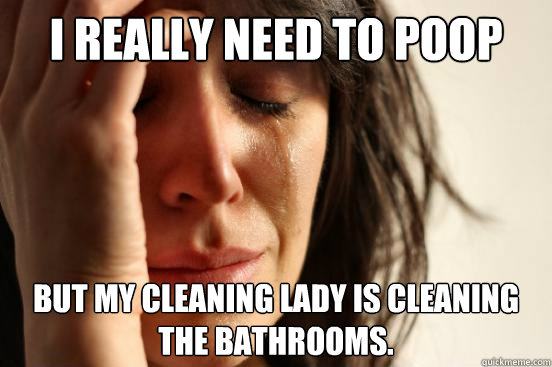 I really need to poop But my cleaning lady is cleaning the bathrooms.  - I really need to poop But my cleaning lady is cleaning the bathrooms.   First World Problems