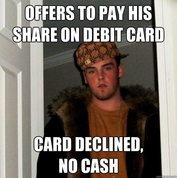 offers to pay his share on debit card  card declined, 
no cash  Scumbag Steve