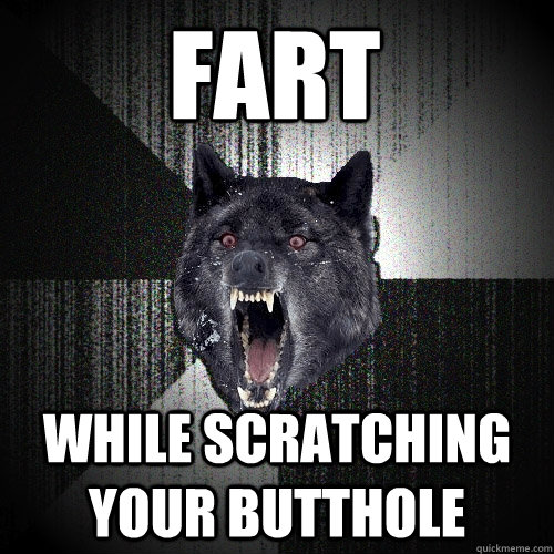 fart while scratching your butthole  Insanity Wolf