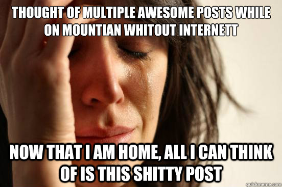 Thought of multiple awesome posts while on mountian whitout internett Now that i am home, all i can think of is this shitty post  First World Problems