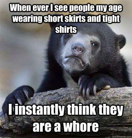 When ever I see people my age wearing short skirts and tight shirts I instantly think they are a whore  Confession Bear