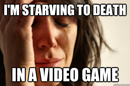 I'm starving to death in a video game  First World Problems