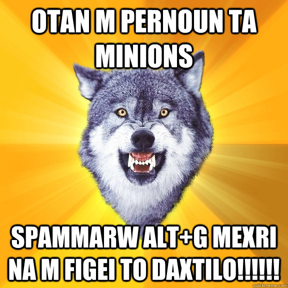 OTAN M PERNOUN TA MINIONS SPAMMARW ALT+G MEXRI NA M FIGEI TO DAXTILO!!!!!!  Courage Wolf