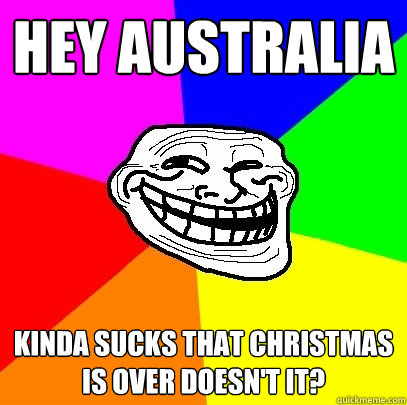 Hey Australia Kinda sucks that christmas is over doesn't it?  Troll Face