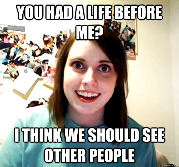 you had a life before me? I think we should see other people - you had a life before me? I think we should see other people  Overly Attached Girlfriend