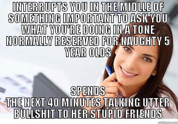Girl at work with attitude disorder - INTERRUPTS YOU IN THE MIDLLE OF SOMETHING IMPORTANT TO ASK YOU WHAT YOU'RE DOING IN A TONE NORMALLY RESERVED FOR NAUGHTY 5 YEAR OLDS SPENDS THE NEXT 40 MINUTES TALKING UTTER BULLSHIT TO HER STUPID FRIENDS Hot Girl At Work