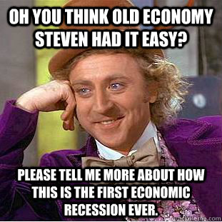 Oh you think Old Economy Steven had it easy? Please tell me more about how this is the first economic recession ever.  Creepy Wonka