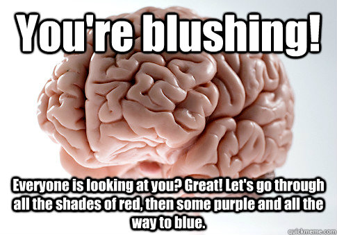 You're blushing! Everyone is looking at you? Great! Let's go through all the shades of red, then some purple and all the way to blue.  Scumbag Brain