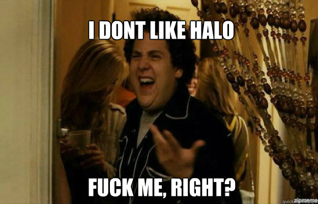 I dont like halo FUCK ME, RIGHT?  fuck me right