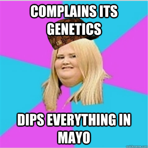 Complains its genetics dips everything in mayo  scumbag fat girl