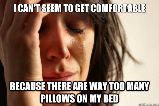 i can't seem to get comfortable because there are way too many pillows on my bed  First World Problems