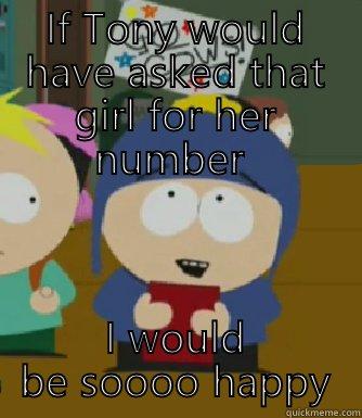 IF TONY WOULD HAVE ASKED THAT GIRL FOR HER NUMBER  I WOULD BE SOOOO HAPPY Craig - I would be so happy