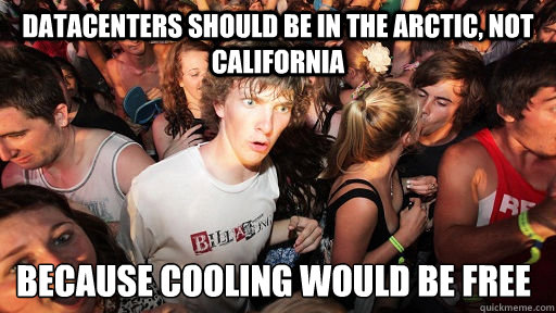 Datacenters should be in the arctic, not California Because cooling would be free  Sudden Clarity Clarence