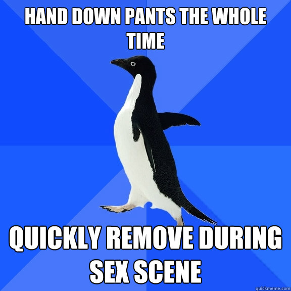 Hand down pants the whole time quickly remove during sex scene  Socially Awkward Penguin