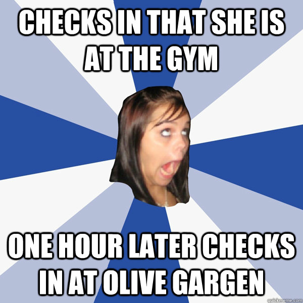 Checks in that she is at the gym one hour later checks in at olive gargen  Annoying Facebook Girl