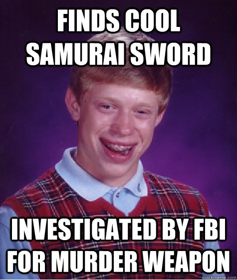 finds cool samurai sword investigated by fbi for murder weapon  Bad Luck Brian