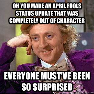 Oh you made an april fools status update that was completely out of character  everyone must've been so surprised  Psychotic Willy Wonka
