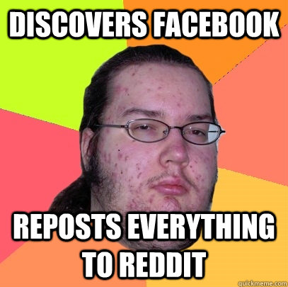 discovers facebook reposts everything to reddit  Butthurt Dweller