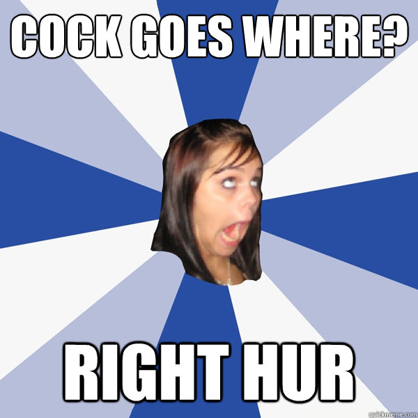 Cock goes Where? Right Hur  Annoying Facebook Girl