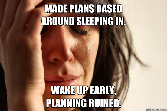 Made plans based 
around sleeping in. Wake up early, 
Planning ruined.  First World Problems