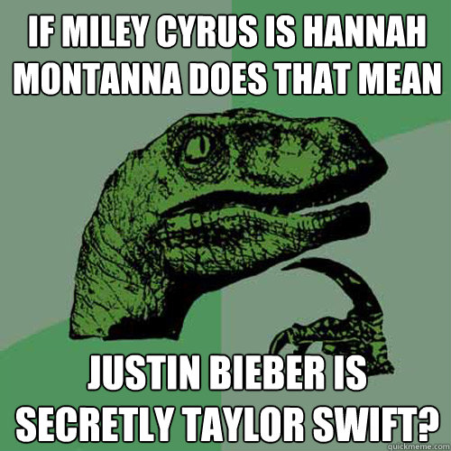 If Miley Cyrus is Hannah Montanna Does that mean Justin Bieber is secretly Taylor Swift?  Philosoraptor