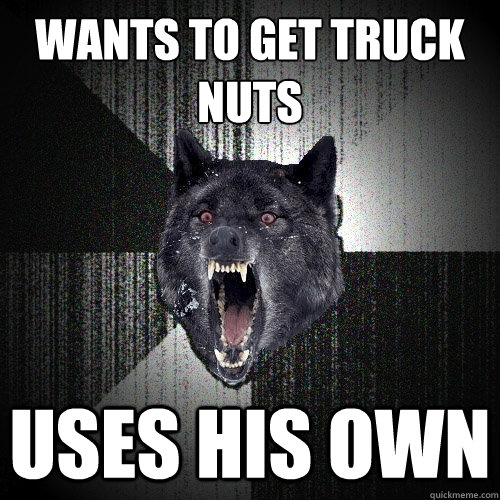Wants to get truck nuts Uses his own  Insanity Wolf