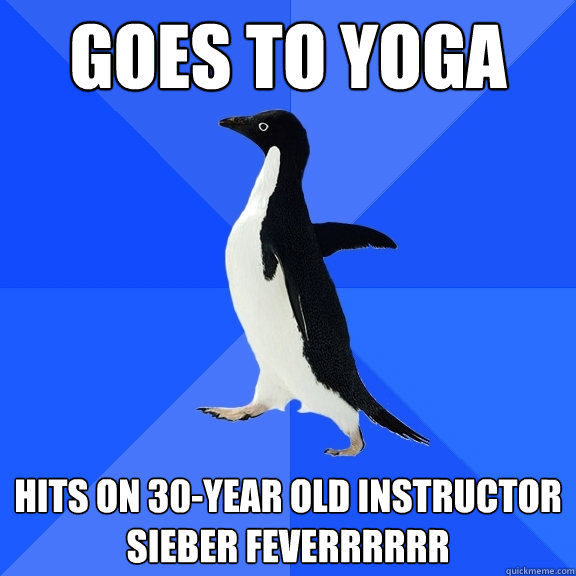 Goes to yoga hits on 30-year old instructor
SIEBER FEVERRRRRR  Socially Awkward Penguin