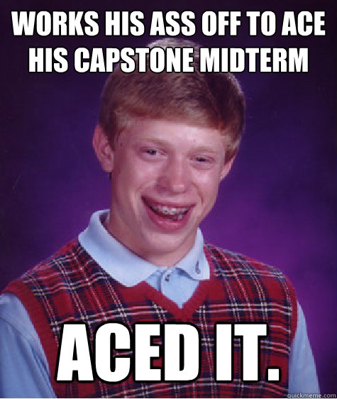 Works his ass off to ace his Capstone midterm aced it.   Bad Luck Brian