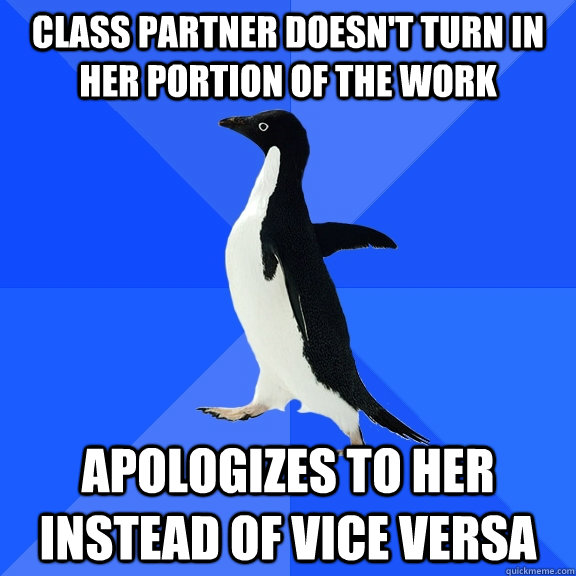 Class partner doesn't turn in her portion of the work Apologizes to her instead of vice versa  Socially Awkward Penguin