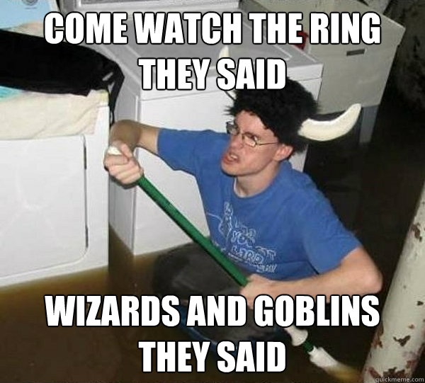 come watch the ring they said wizards and goblins they said  They said