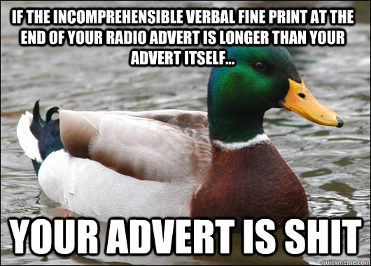 If the incomprehensible verbal fine print at the end of your radio advert is longer than your advert itself... Your advert is shit  Actual Advice Mallard